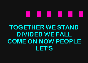 TOGETHER WE STAND
DIVIDED WE FALL
COME ON NOW PEOPLE
LET'S