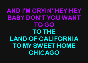TO THE
LAND OF CALIFORNIA
TO MY SWEET HOME
CHICAGO