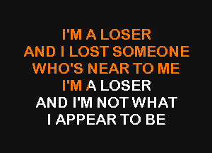 I'M A LOSER
AND I LOST SOMEONE
WHO'S NEAR TO ME
I'M A LOSER
AND I'M NOTWHAT

IAPPEAR TO BE l