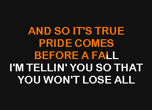 AND SO IT'S TRUE
PRIDECOMES
BEFOREA FALL
I'M TELLIN' YOU SO THAT
YOU WON'T LOSE ALL