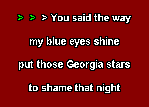 You said the way

my blue eyes shine

put those Georgia stars

to shame that night