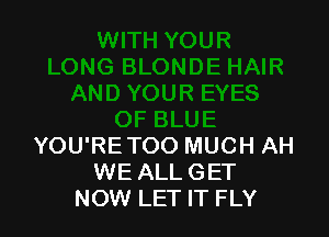 YOU'RE TOO MUCH AH
WE ALL GET
NOW LET IT FLY