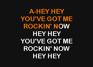 A-H EY H EY
YOUWEGOTME
ROCKHPNOW!

HEY HEY
YOU'VE GOT ME
ROCKIN' NOW
HEY HEY