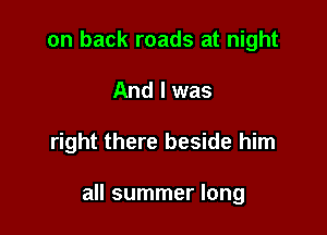 on back roads at night
And I was

right there beside him

all summer long