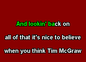 a little bittersweet
And lookin' back on

all of that it's nice to believe

when you think Tim McGraw