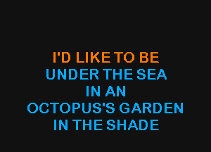 I'D LIKE TO BE
UNDER THE SEA

IN AN
OCTOPUS'S GARDEN
IN THE SHADE