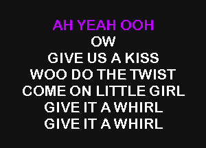 0W
GIVE US A KISS
WOO D0 THETWIST
COME ON LITI'LE GIRL
GIVE ITAWHIRL
GIVE ITAWHIRL