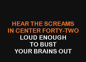 HEAR THE SCREAMS
IN CENTER FORTY-1W0
LOUD ENOUGH
TO BUST
YOUR BRAINS OUT