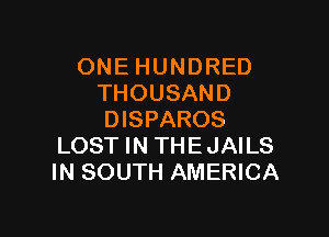 ONE HUNDRED
THOUSAND

DISPAROS
LOST IN THEJAILS
IN SOUTH AMERICA