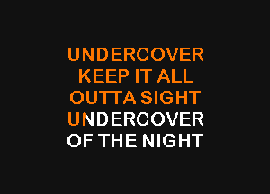 U N D ERCOVER
KEEP IT ALL

OUTI'A SIGHT
UNDERCOVER
OF THE NIGHT