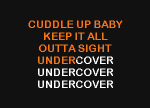 CUDDLEUPBABY
KEEPFTALL
OUTI'A SIGHT

U N D ERCOVER
U N D ERCOVER
UNDERCOVER