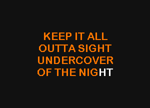 KEEP IT ALL
OUTI'A SIGHT

UNDERCOVER
OF THE NIGHT