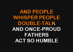 AND PEOPLE
WHISPER PEOPLE
DOUBLE-TALK
AND ONCE-PROUD
FATHERS

ACT 80 HUMBLE l