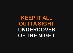 KEEP IT ALL
OUTI'A SIGHT

UNDERCOVER
OF THE NIGHT