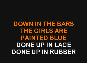 DOWN IN THE BARS
THEGIRLS ARE
PAINTED BLUE

DONE UP IN LACE

DONE UP IN RUBBER