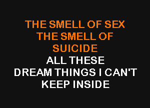 THE SMELL OF SEX
THESMELL 0F
SUICIDE
ALL THESE
DREAM THINGS I CAN'T
KEEP INSIDE