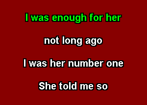 I was enough for her

not long ago
I was her number one

She told me so