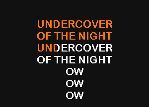 UNDERCOVER
OF THE NIGHT
UNDERCOVER

OF THE NIGHT
OW
OW
OW