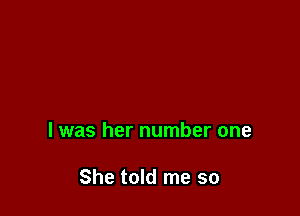 l was her number one

She told me so