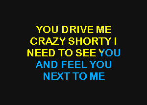 YOU DRIVE ME
CRAZY SHORTYI
NEED TO SEE YOU

AND FEEL YOU

NEXTTO ME

g