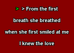 r) From the first

breath she breathed

when she first smiled at me

I knew the love