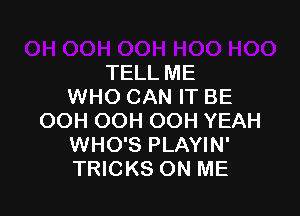 TELL ME
WHO CAN IT BE

OOH OOH OOH YEAH
WHO'S PLAYIN'
TRICKS ON ME