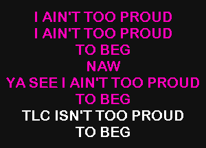 TLC ISN'T TOO PROUD
TO BEG