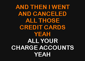 AND THEN IWENT
AND CANCELED
ALL THOSE
CREDIT CARDS
YEAH
ALL YOUR
CHARGE ACCOUNTS
YEAH