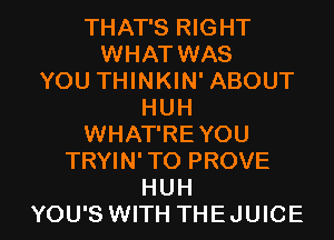 THAT'S RIGHT
WHAT WAS
YOU THINKIN' ABOUT
HUH
WHAT'RE YOU
TRYIN' TO PROVE

HUH
YOU'S WITH THEJUICE l