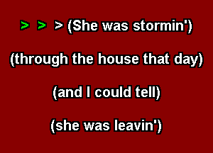 za .7! (She was stormin')

(through the house that day)

(and I could tell)

(she was leavin')