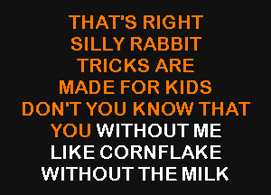 THAT'S RIGHT
SILLY RABBIT
TRICKS ARE
MADE FOR KIDS
DON'T YOU KNOW THAT
YOU WITHOUT ME
LIKE CORNFLAKE
WITHOUT THEMILK