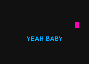 YEAH BABY