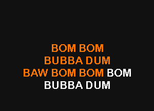 BOMBOM

BUBBADUM
BNNBOMBOMBOM
BUBBADUM