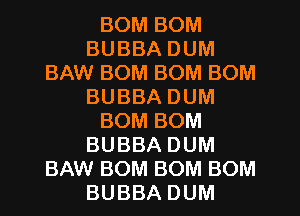 BOM BOM
BUBBA DUM
BAW BOM BOM BOM
BUBBA DUM
BOM BOM
BUBBA DUM
BAW BOM BOM BOM
BUBBA DUM