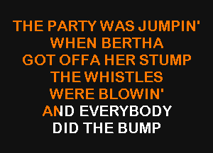 THE PARTY WASJUMPIN'
WHEN BERTHA
GOT OFFA HER STUMP
THEWHISTLES
WERE BLOWIN'
AND EVERYBODY
DID THE BUMP