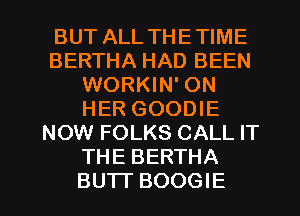 BUT ALL THETIME
BERTHA HAD BEEN
WORKIN' ON
HER GOODIE
NOW FOLKS CALL IT
THE BERTHA

BU'IT BOOGIE l