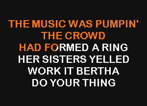 THE MUSIC WAS PUMPIN'
THECROWD
HAD FORMED A RING
HER SISTERS YELLED
WORK IT BERTHA
D0 YOURTHING