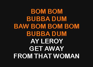 BOM BOM
BUBBA DUM
BAW BOM BOM BOM

BUBBA DUM
AY LEROY
GET AWAY
FROM THAT WOMAN