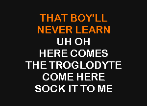 THAT BOY'LL
NEVER LEARN
UH OH
HERE COMES
THE TROGLODYTE
COME HERE

SOCK IT TO ME I