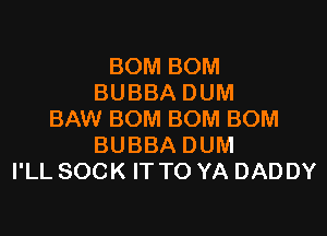 BOM BOM
BUBBA DUM

BAW BOM BOM BOM
BUBBA DUM
I'LL SOCK IT TO YA DADDY