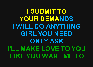 ISUBMIT TO
YOUR DEMANDS
IWILL DO ANYTHING

GIRL YOU NEED
ONLY ASK