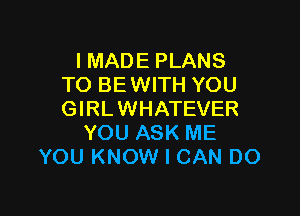 IMADE PLANS
TO BEWITH YOU

GIRLWHATEVER
YOU ASK ME
YOU KNOW I CAN DO