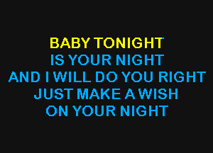 BABY TONIGHT
IS YOUR NIGHT

AND I WILL DO YOU RIGHT
JUST MAKEAWISH
ON YOUR NIGHT