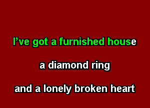 We got a furnished house

a diamond ring

and a lonely broken heart