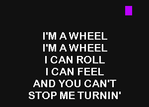 I'M A WHEEL
I'M A WHEEL

I CAN ROLL
I CAN FEEL
AND YOU CAN'T
STOP METURNIN'