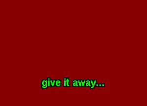 give it away...