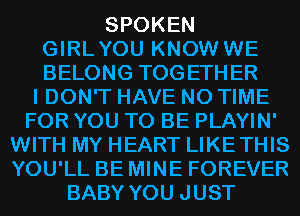 SPOKEN
GIRLYOU KNOW WE
BELONG TOGETHER

I DON'T HAVE NO TIME
FOR YOU TO BE PLAYIN'
WITH MY HEART LIKETHIS
YOU'LL BE MINE FOREVER
BABY YOU JUST