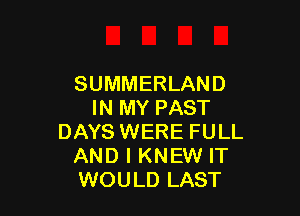 SUMMERLAND
IN MY PAST

DAYS WERE FULL
AND I KNEW IT
WOULD LAST