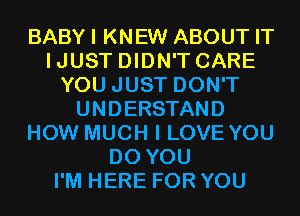 BABYI KNEW ABOUT IT
IJUST DIDN'T CARE
YOU JUST DON'T
UNDERSTAND
HOW MUCH I LOVE YOU
DO YOU
I'M HERE FOR YOU