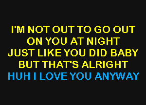 I'M NOT OUT TO GO OUT
ON YOU AT NIGHT
JUST LIKEYOU DID BABY
BUT THAT'S ALRIGHT
HUH I LOVE YOU ANYWAY